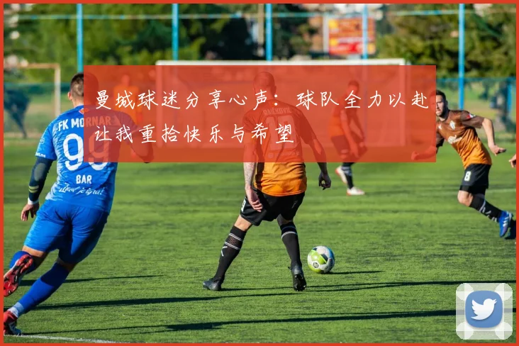 曼城球迷分享心声：球队全力以赴让我重拾快乐与希望