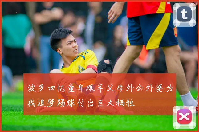 波罗回忆童年艰辛父母外公外婆为我追梦踢球付出巨大牺牲