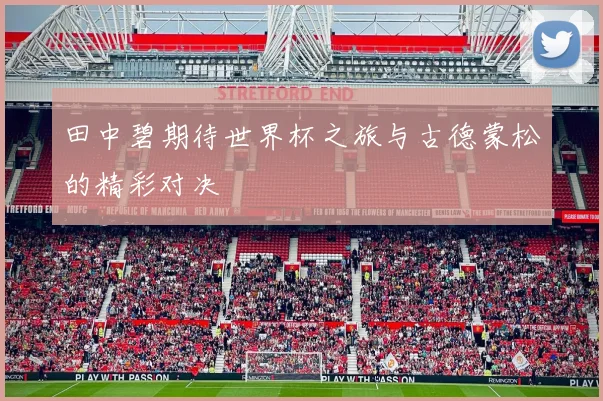 田中碧期待世界杯之旅与古德蒙松的精彩对决