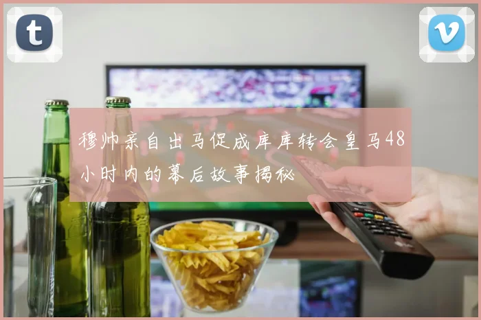 穆帅亲自出马促成库库转会皇马48小时内的幕后故事揭秘