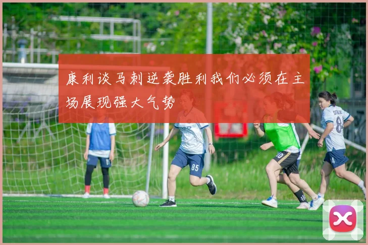 康利谈马刺逆袭胜利我们必须在主场展现强大气势