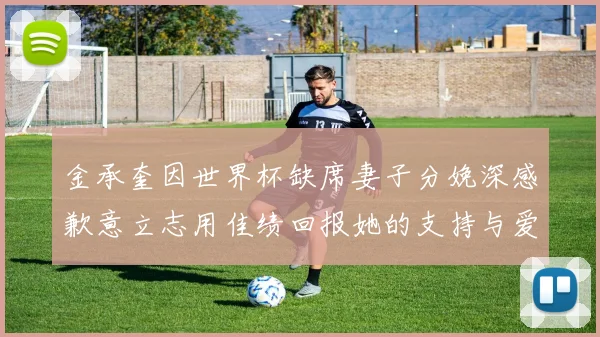 金承奎因世界杯缺席妻子分娩深感歉意立志用佳绩回报她的支持与爱
