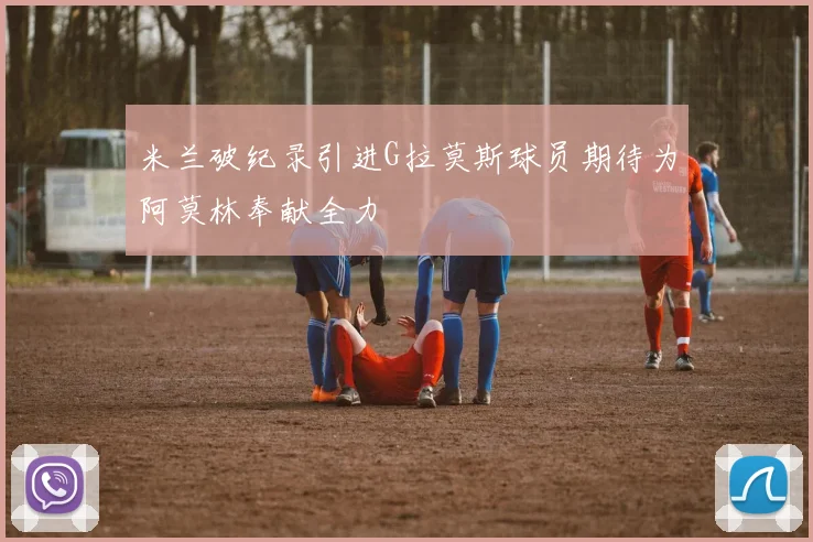 米兰破纪录引进G拉莫斯球员期待为阿莫林奉献全力