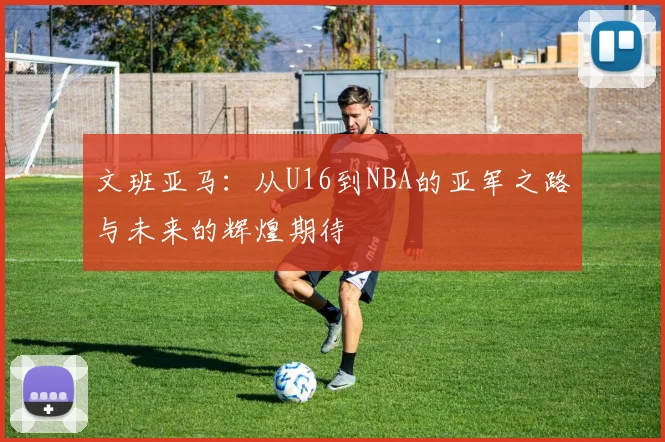 文班亚马：从U16到NBA的亚军之路与未来的辉煌期待