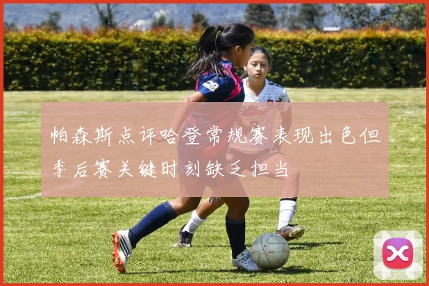 帕森斯点评哈登常规赛表现出色但季后赛关键时刻缺乏担当