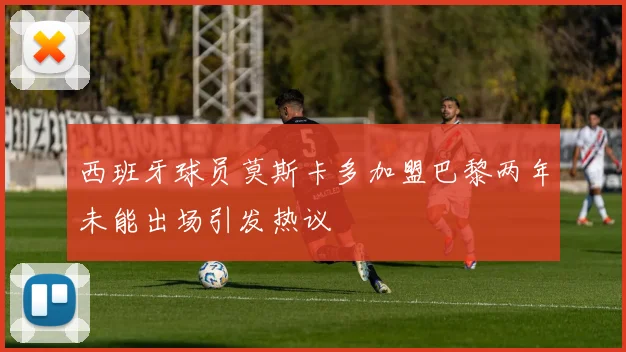 西班牙球员莫斯卡多加盟巴黎两年未能出场引发热议