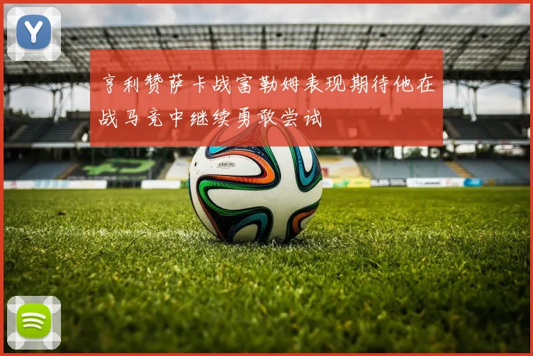 亨利赞萨卡战富勒姆表现期待他在战马竞中继续勇敢尝试