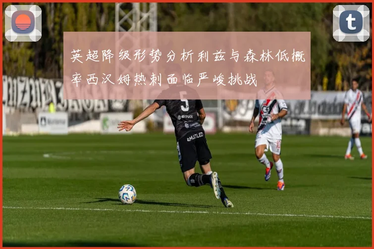 英超降级形势分析利兹与森林低概率西汉姆热刺面临严峻挑战