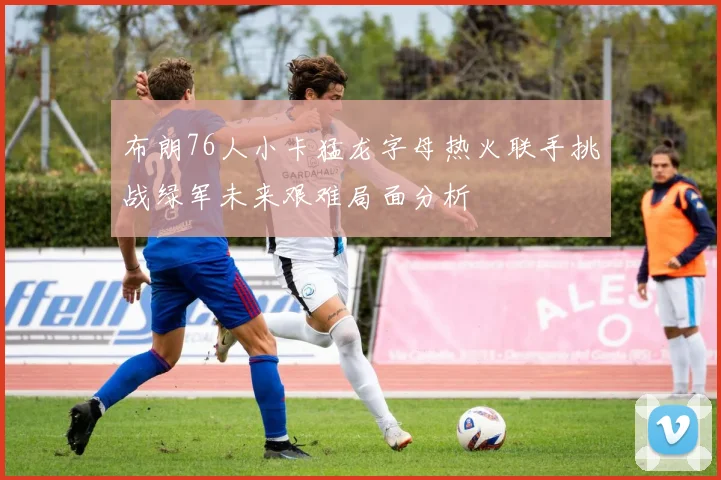 布朗76人小卡猛龙字母热火联手挑战绿军未来艰难局面分析