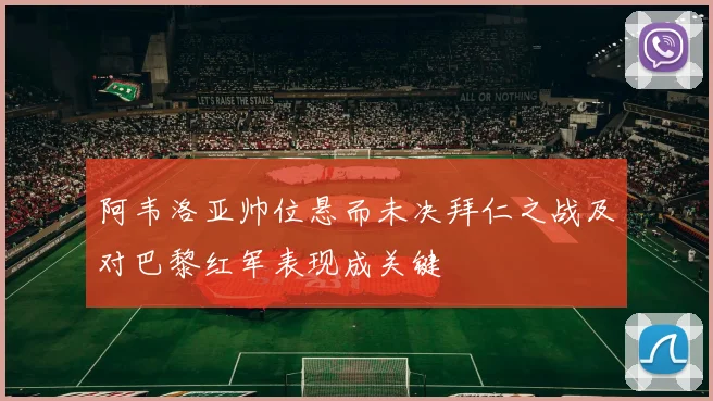 阿韦洛亚帅位悬而未决拜仁之战及对巴黎红军表现成关键