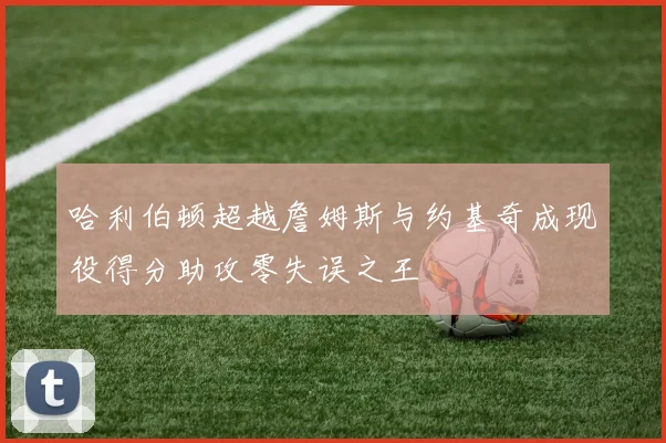 哈利伯顿超越詹姆斯与约基奇成现役得分助攻零失误之王