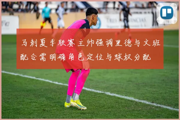 马刺夏季联赛主帅强调里德与文班配合需明确角色定位与球权分配