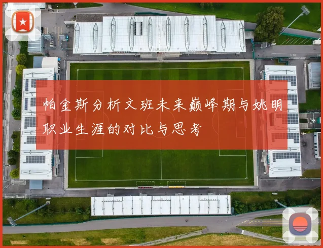 帕金斯分析文班未来巅峰期与姚明职业生涯的对比与思考