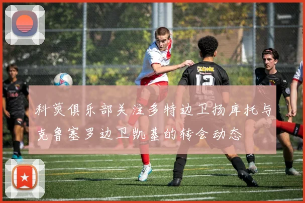 科莫俱乐部关注多特边卫扬库托与克鲁塞罗边卫凯基的转会动态