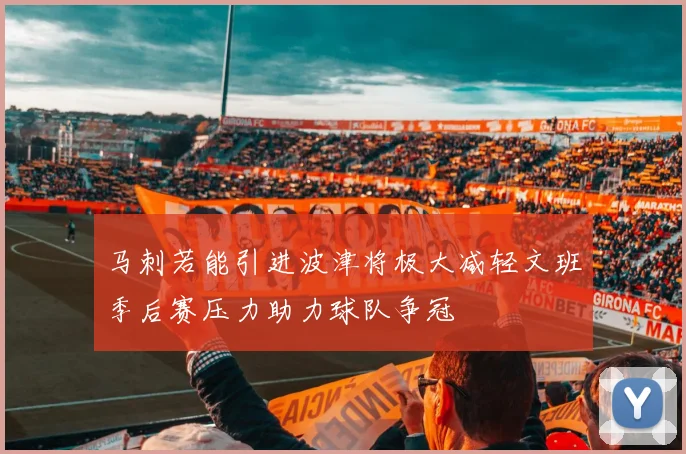 马刺若能引进波津将极大减轻文班季后赛压力助力球队争冠