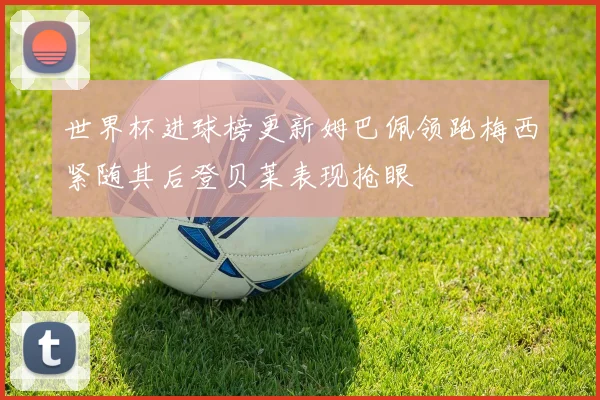 世界杯进球榜更新姆巴佩领跑梅西紧随其后登贝莱表现抢眼