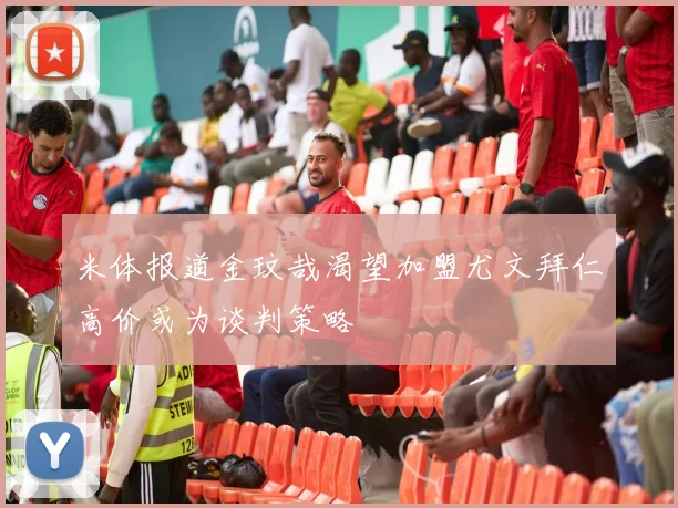 米体报道金玟哉渴望加盟尤文拜仁高价或为谈判策略