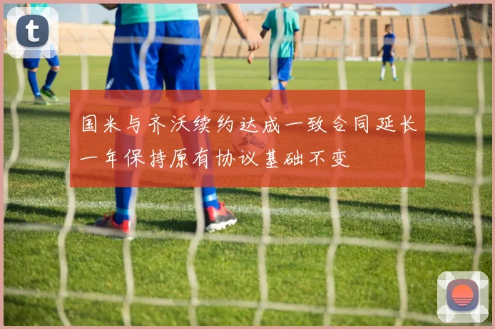 国米与齐沃续约达成一致合同延长一年保持原有协议基础不变