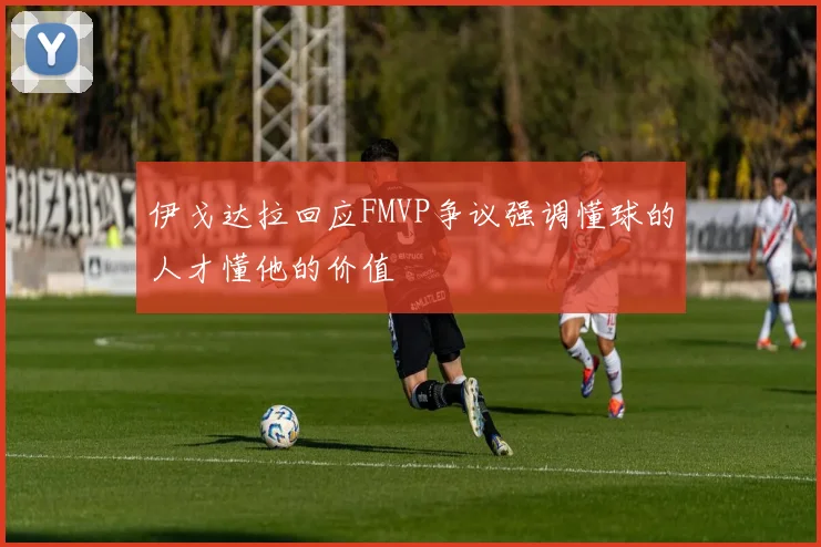 伊戈达拉回应FMVP争议强调懂球的人才懂他的价值