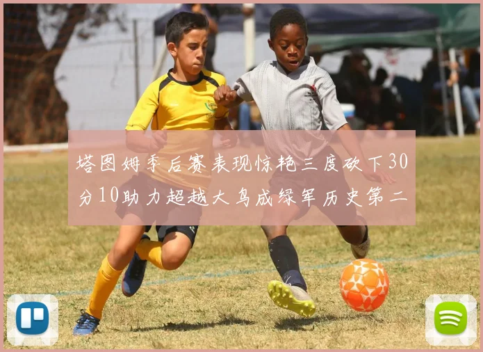 塔图姆季后赛表现惊艳三度砍下30分10助力超越大鸟成绿军历史第二