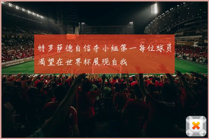 特罗萨德自信夺小组第一每位球员渴望在世界杯展现自我