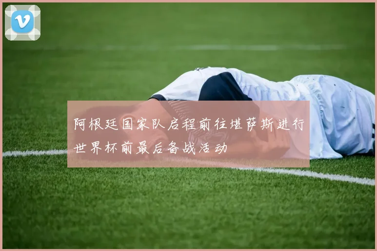 阿根廷国家队启程前往堪萨斯进行世界杯前最后备战活动