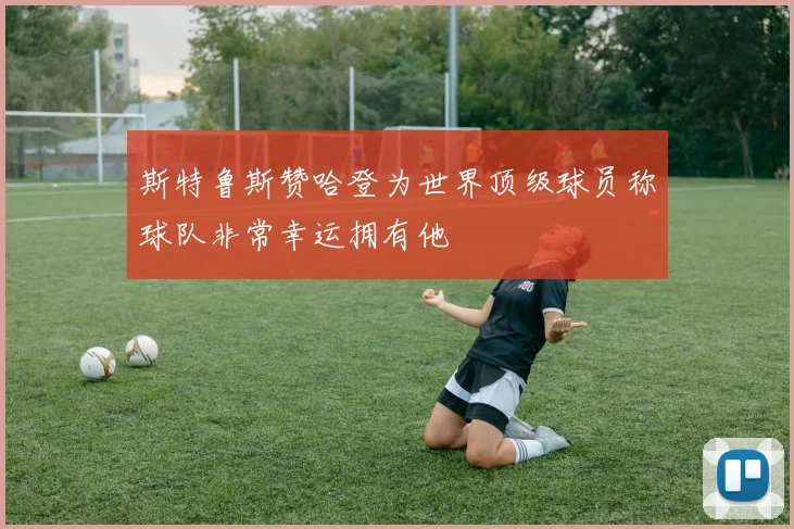 斯特鲁斯赞哈登为世界顶级球员称球队非常幸运拥有他