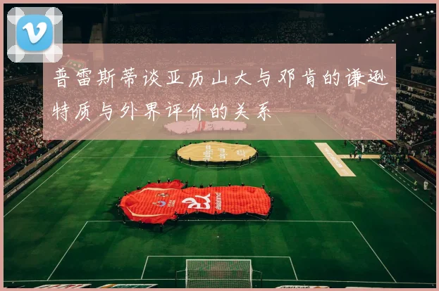普雷斯蒂谈亚历山大与邓肯的谦逊特质与外界评价的关系