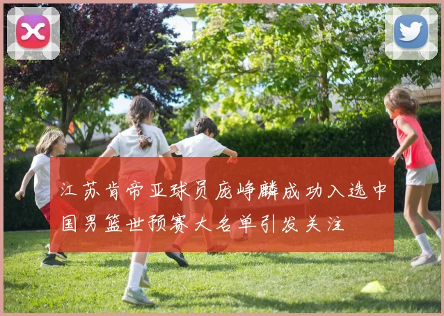 江苏肯帝亚球员庞峥麟成功入选中国男篮世预赛大名单引发关注