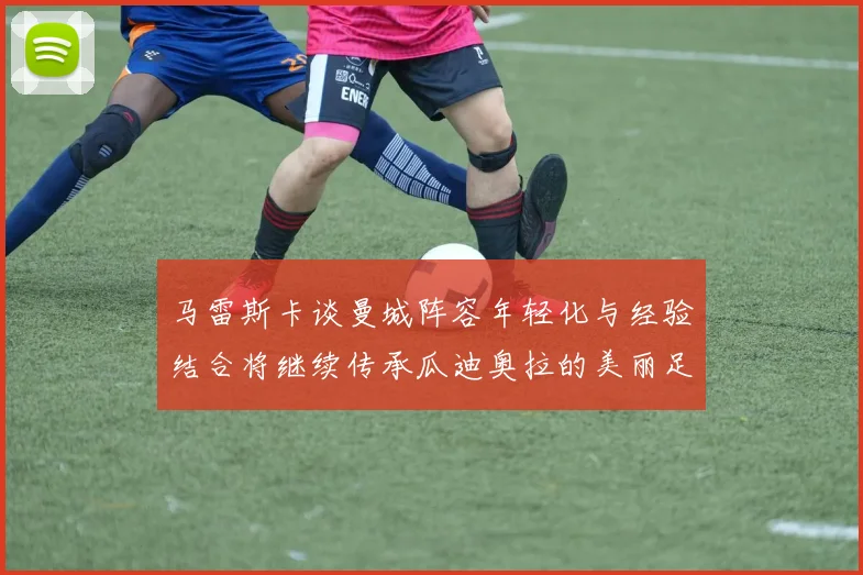 马雷斯卡谈曼城阵容年轻化与经验结合将继续传承瓜迪奥拉的美丽足球理念