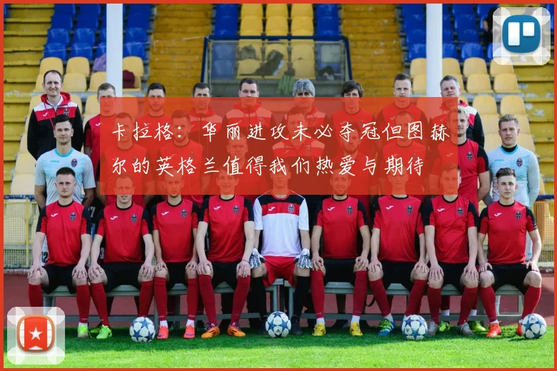 卡拉格：华丽进攻未必夺冠但图赫尔的英格兰值得我们热爱与期待