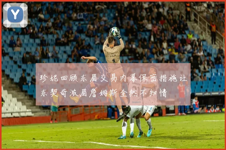 珍妮回顾东眉交易内幕保密措施让东契奇浓眉詹姆斯全然不知情