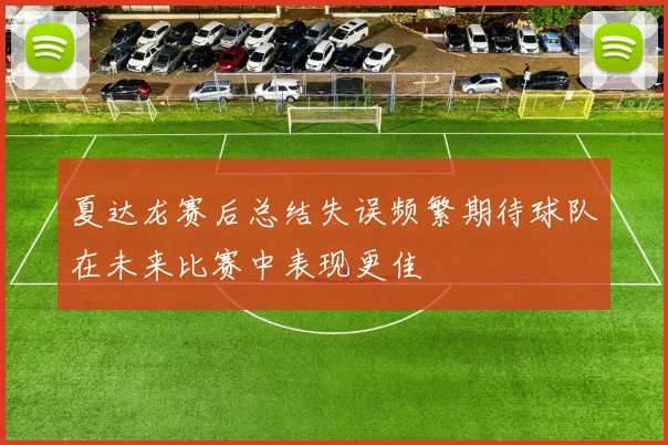 夏达龙赛后总结失误频繁期待球队在未来比赛中表现更佳
