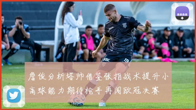 詹俊分析塔帅借鉴张指战术提升小高球能力期待枪手再闯欧冠决赛