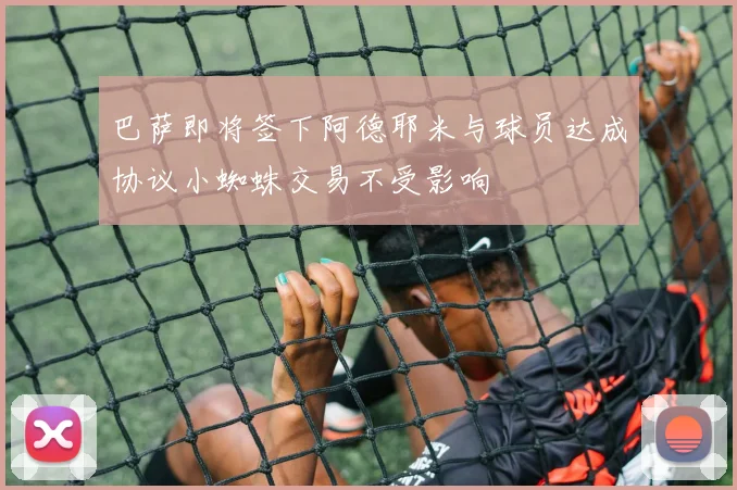 巴萨即将签下阿德耶米与球员达成协议小蜘蛛交易不受影响