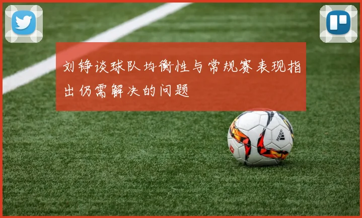 刘铮谈球队均衡性与常规赛表现指出仍需解决的问题