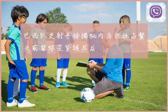 巴西队史射手榜揭秘内马尔独占鳌头前辈球星紧随其后