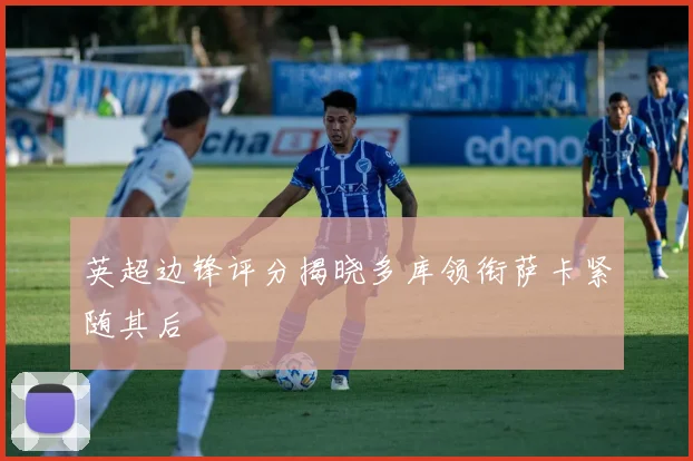 英超边锋评分揭晓多库领衔萨卡紧随其后
