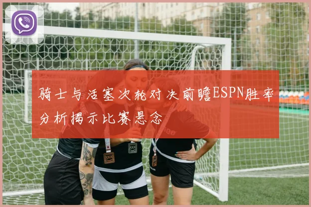 骑士与活塞次轮对决前瞻ESPN胜率分析揭示比赛悬念