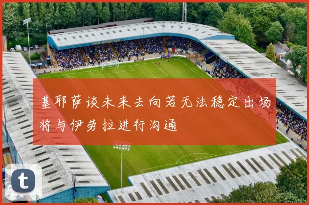 基耶萨谈未来去向若无法稳定出场将与伊劳拉进行沟通